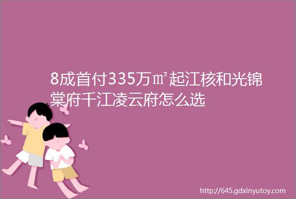 8成首付335万㎡起江核和光锦棠府千江凌云府怎么选