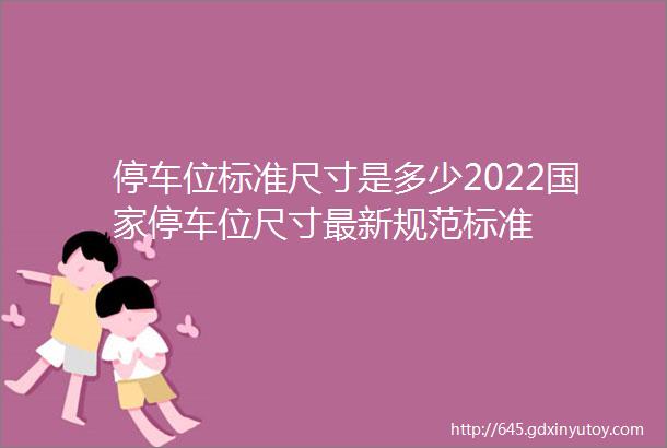 停车位标准尺寸是多少2022国家停车位尺寸最新规范标准