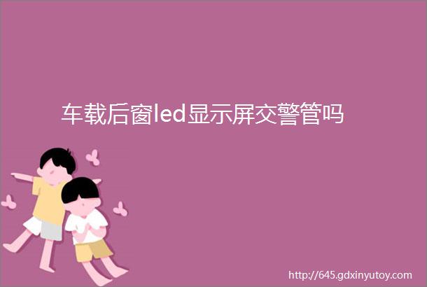 车载后窗led显示屏交警管吗