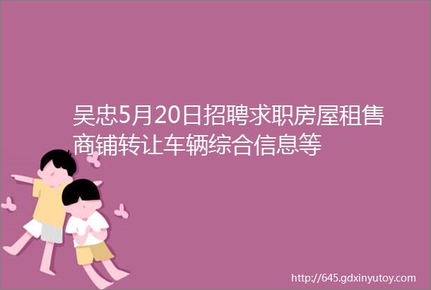 吴忠5月20日招聘求职房屋租售商铺转让车辆综合信息等