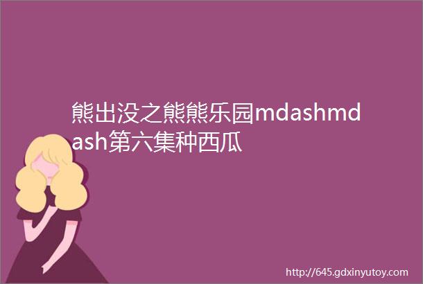 熊出没之熊熊乐园mdashmdash第六集种西瓜