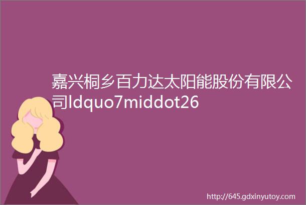 嘉兴桐乡百力达太阳能股份有限公司ldquo7middot26rdquo火灾一般生产安全事故调查报告