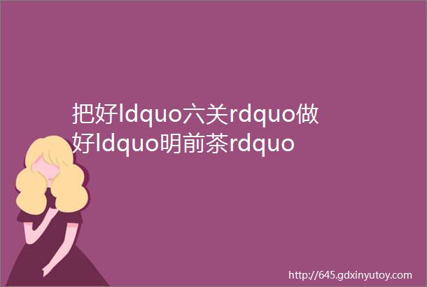 把好ldquo六关rdquo做好ldquo明前茶rdquo