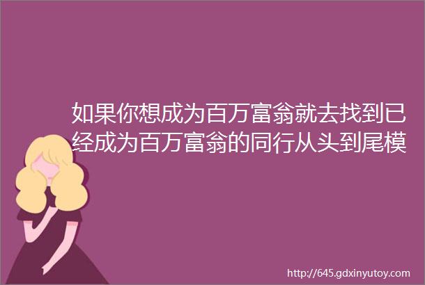 如果你想成为百万富翁就去找到已经成为百万富翁的同行从头到尾模仿他