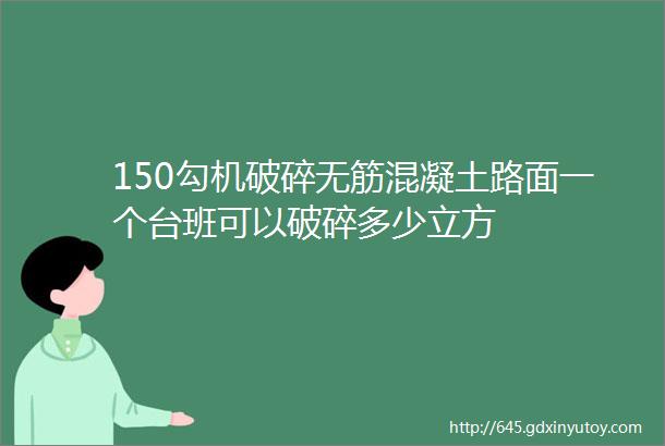 150勾机破碎无筋混凝土路面一个台班可以破碎多少立方