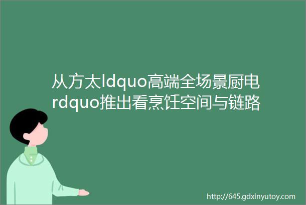 从方太ldquo高端全场景厨电rdquo推出看烹饪空间与链路的科学重构