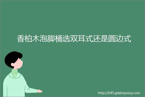 香柏木泡脚桶选双耳式还是圆边式