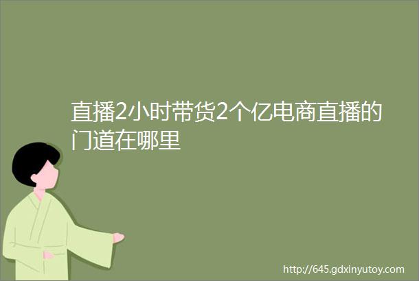 直播2小时带货2个亿电商直播的门道在哪里