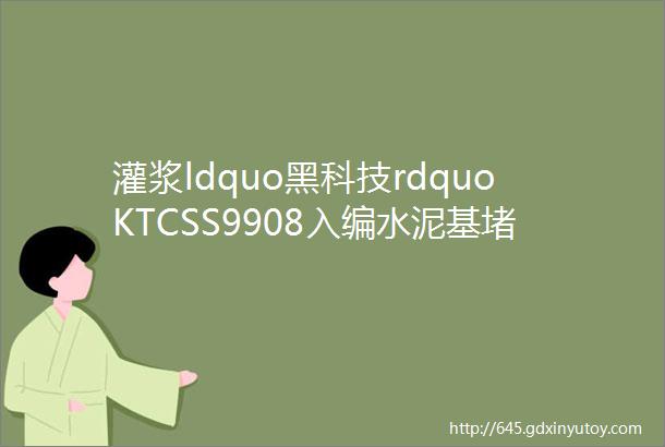 灌浆ldquo黑科技rdquoKTCSS9908入编水泥基堵漏灌浆材料规程