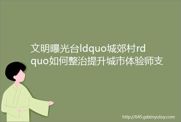 文明曝光台ldquo城郊村rdquo如何整治提升城市体验师支招