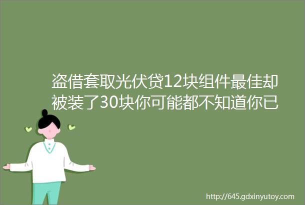 盗借套取光伏贷12块组件最佳却被装了30块你可能都不知道你已经成了光伏ldquo债奴rdquo