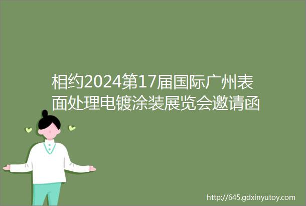 相约2024第17届国际广州表面处理电镀涂装展览会邀请函