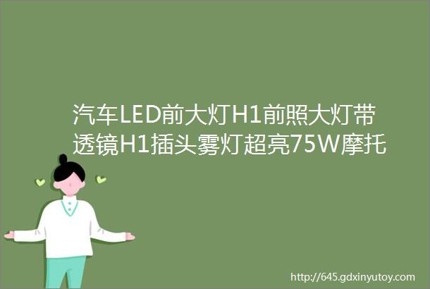 汽车LED前大灯H1前照大灯带透镜H1插头雾灯超亮75W摩托