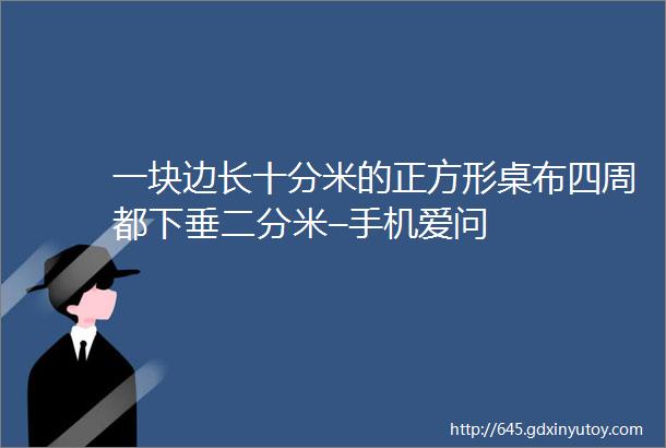 一块边长十分米的正方形桌布四周都下垂二分米–手机爱问