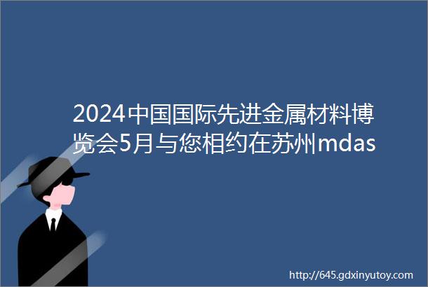 2024中国国际先进金属材料博览会5月与您相约在苏州mdashC位抢订中