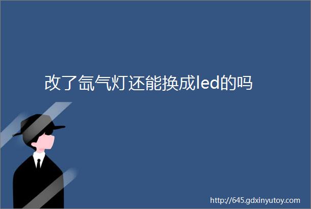 改了氙气灯还能换成led的吗