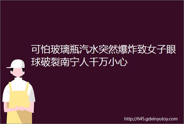 可怕玻璃瓶汽水突然爆炸致女子眼球破裂南宁人千万小心