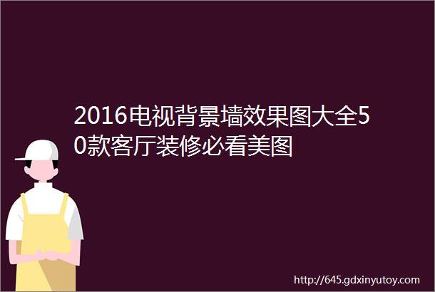 2016电视背景墙效果图大全50款客厅装修必看美图