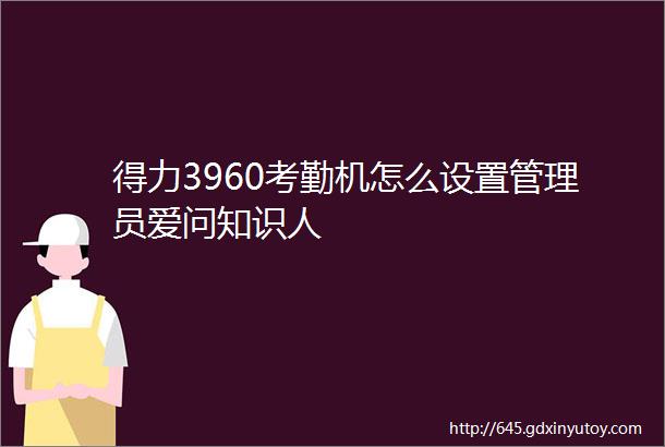 得力3960考勤机怎么设置管理员爱问知识人