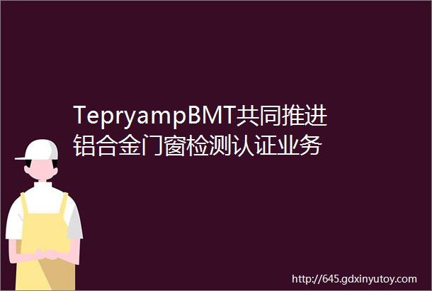 TepryampBMT共同推进铝合金门窗检测认证业务