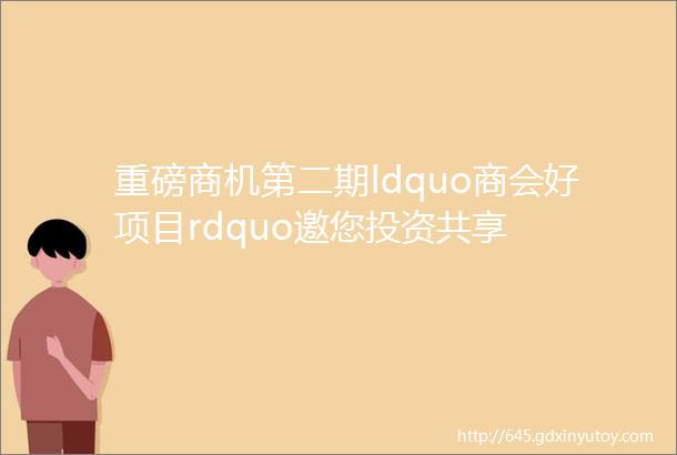 重磅商机第二期ldquo商会好项目rdquo邀您投资共享