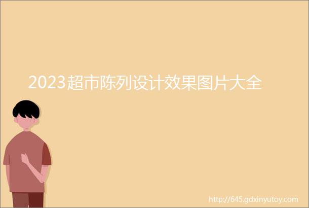 2023超市陈列设计效果图片大全