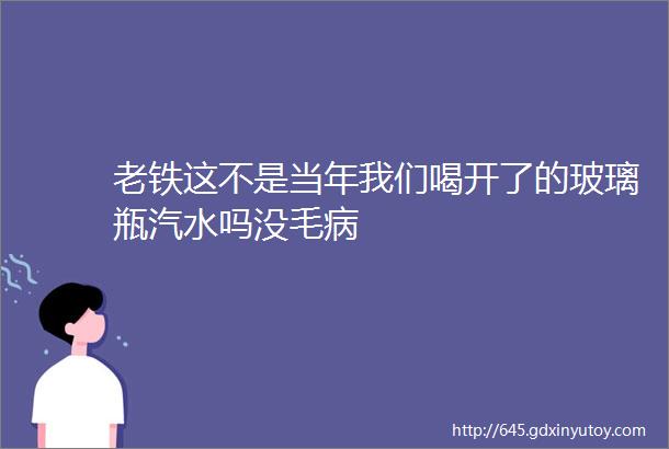 老铁这不是当年我们喝开了的玻璃瓶汽水吗没毛病