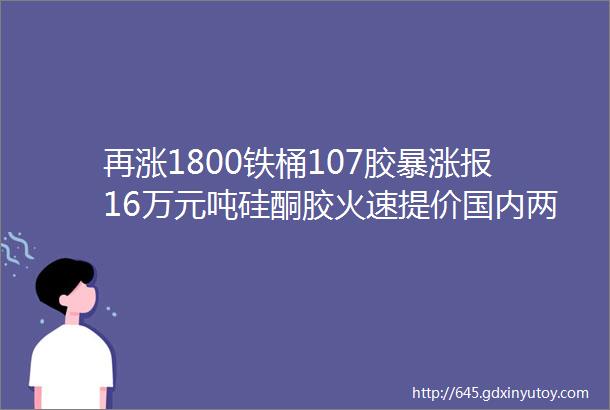 再涨1800铁桶107胶暴涨报16万元吨硅酮胶火速提价国内两大巨头生变速看