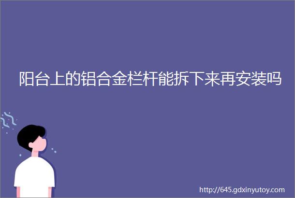 阳台上的铝合金栏杆能拆下来再安装吗