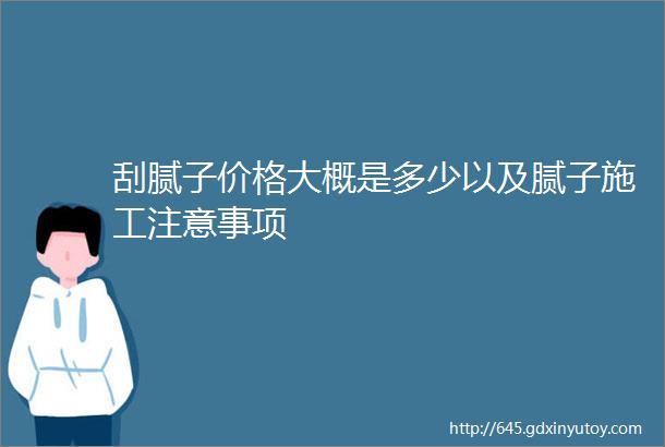 刮腻子价格大概是多少以及腻子施工注意事项