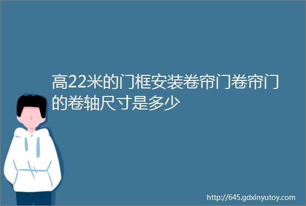 高22米的门框安装卷帘门卷帘门的卷轴尺寸是多少