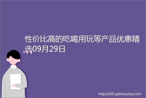 性价比高的吃喝用玩等产品优惠精选09月29日