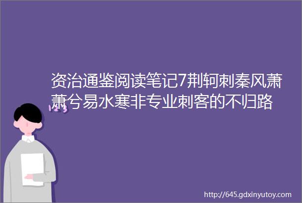 资治通鉴阅读笔记7荆轲刺秦风萧萧兮易水寒非专业刺客的不归路