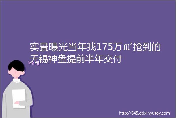 实景曝光当年我175万㎡抢到的无锡神盘提前半年交付