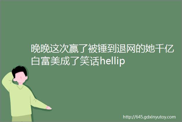 晚晚这次赢了被锤到退网的她千亿白富美成了笑话hellip