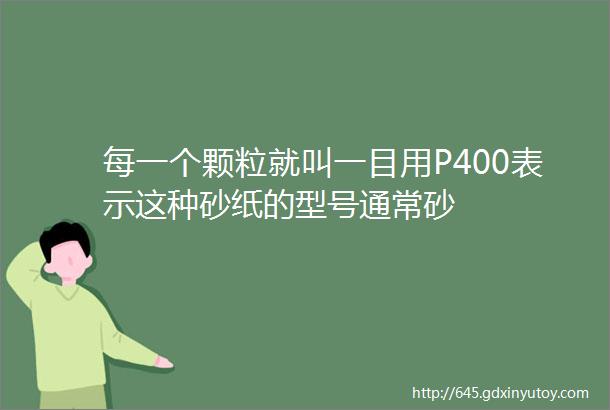 每一个颗粒就叫一目用P400表示这种砂纸的型号通常砂