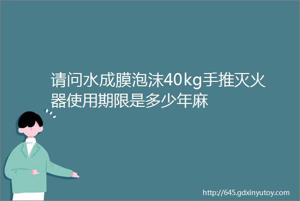 请问水成膜泡沫40kg手推灭火器使用期限是多少年麻