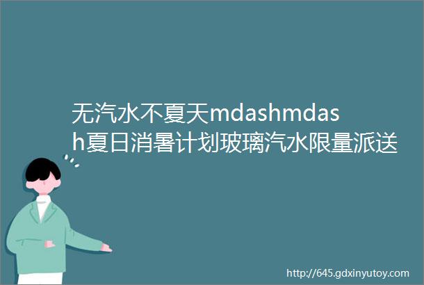 无汽水不夏天mdashmdash夏日消暑计划玻璃汽水限量派送